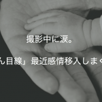 撮影中に涙。「お父さん目線」最近感情移入しまくりです。