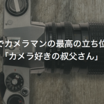 現場でカメラマンの最高の立ち位置は「カメラ好きの叔父さん」