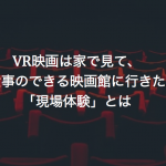 VR映画は家で見て、私は食事のできる映画館に行きたい。「現場体験」とは