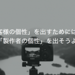 「お客様の個性」を出すためにはまず「製作者の個性」を出そうよ