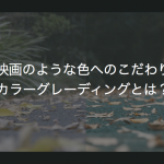 映画のような色へのこだわり　カラーグレーディングとは？