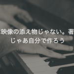 音楽は映像の添え物じゃない。著作権？じゃあ自分で作ろう