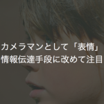 ビデオカメラマンとして「表情」という情報伝達手段に改めて注目