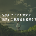 緊張していても大丈夫。こんな「表情」に魅せられる時があります