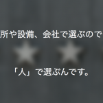 そう、場所や設備、会社で選ぶのではなくて「人」で選ぶんです。