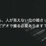 でも、人が見えない位の暗さってビデオで撮る必要あります？