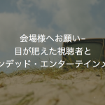会場様へお願い-目が肥えた視聴者とブランデッド・エンターテインメント