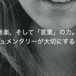 音楽、そして「言葉」の力。ドキュメンタリーが大切にするもの