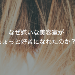 なぜ嫌いな美容室がちょっと好きになれたのか？