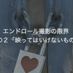 エンドロール撮影の限界　その２「映ってはいけないもの」