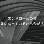 エンドロールの今　あたりまえになっているから今が挑戦の時期