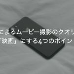 スマホによるムービー撮影のクオリティを「映画」にする4つのポイント