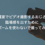 ご披露宴でビデオ撮影するおじさま、臨場感を出すために敢えてズームを使わないで撮ってみては？