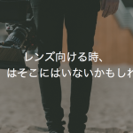 レンズ向ける時、「私」はそこにはいないかもしれない