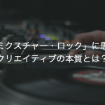 「ミクスチャー・ロック」に思うクリエイティブの本質とは？