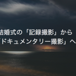 結婚式の「記録撮影」から「ドキュメンタリー撮影」へ